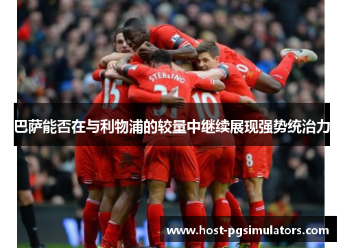 巴萨能否在与利物浦的较量中继续展现强势统治力 巴萨能否在与利物浦的较量中继续展现强势统治力