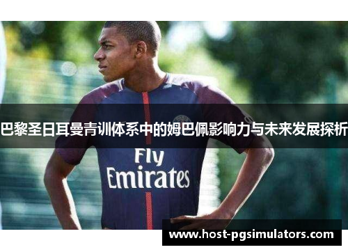 巴黎圣日耳曼青训体系中的姆巴佩影响力与未来发展探析