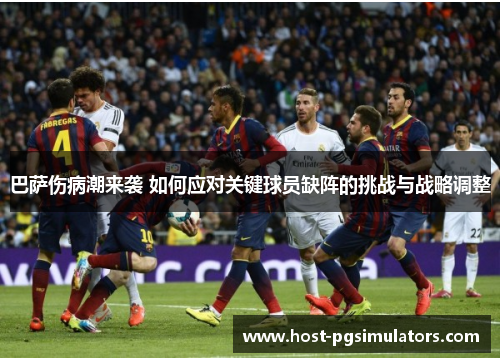 巴萨伤病潮来袭 如何应对关键球员缺阵的挑战与战略调整