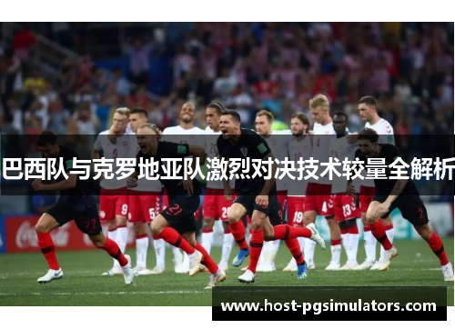 巴西队与克罗地亚队激烈对决技术较量全解析