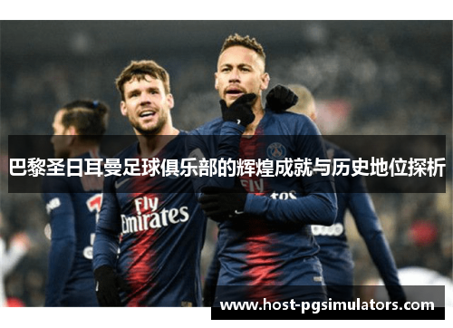 巴黎圣日耳曼足球俱乐部的辉煌成就与历史地位探析