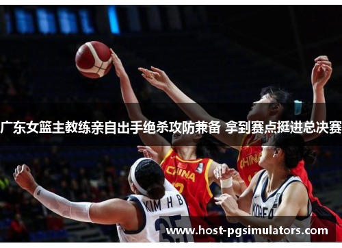 广东女篮主教练亲自出手绝杀攻防兼备 拿到赛点挺进总决赛