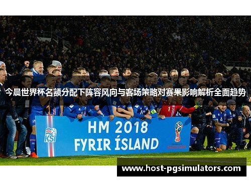 今晨世界杯名额分配下阵容风向与客场策略对赛果影响解析全面趋势
