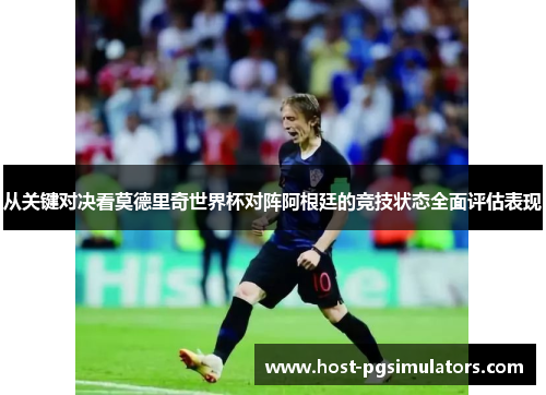 从关键对决看莫德里奇世界杯对阵阿根廷的竞技状态全面评估表现