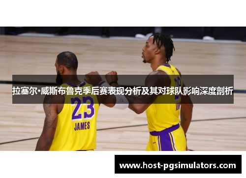 拉塞尔·威斯布鲁克季后赛表现分析及其对球队影响深度剖析