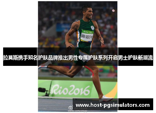 拉莫斯携手知名护肤品牌推出男性专属护肤系列开启男士护肤新潮流