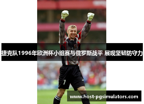 捷克队1996年欧洲杯小组赛与俄罗斯战平 展现坚韧防守力