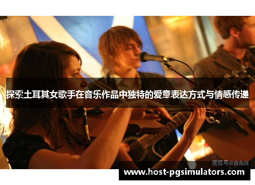 探索土耳其女歌手在音乐作品中独特的爱意表达方式与情感传递