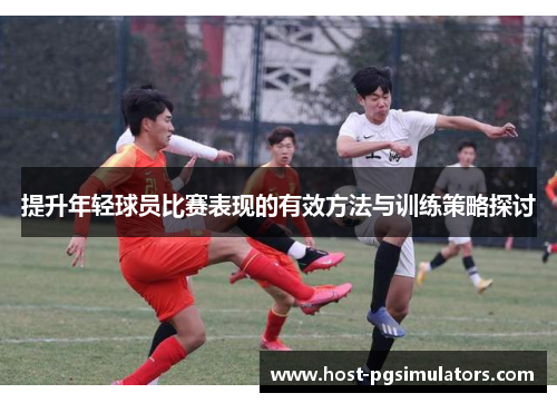 提升年轻球员比赛表现的有效方法与训练策略探讨
