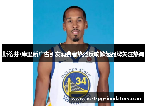 斯蒂芬·库里新广告引发消费者热烈反响掀起品牌关注热潮