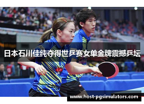 日本石川佳纯夺得世乒赛女单金牌震撼乒坛