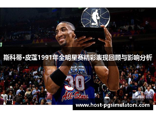 斯科蒂·皮蓬1991年全明星赛精彩表现回顾与影响分析