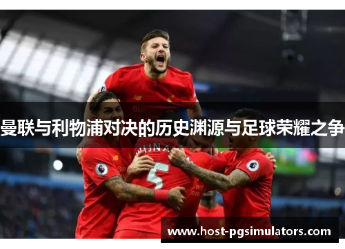 曼联与利物浦对决的历史渊源与足球荣耀之争