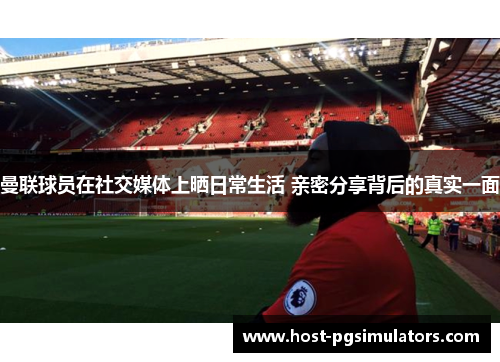 曼联球员在社交媒体上晒日常生活 亲密分享背后的真实一面
