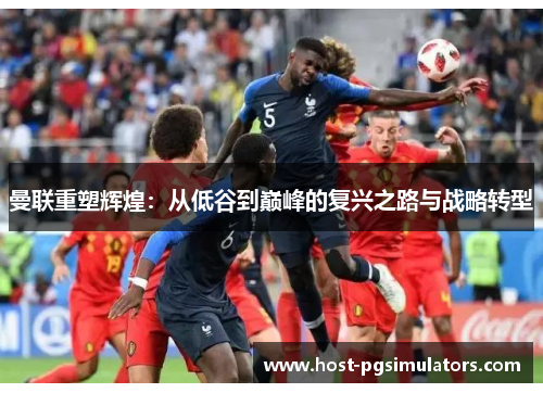 曼联重塑辉煌：从低谷到巅峰的复兴之路与战略转型