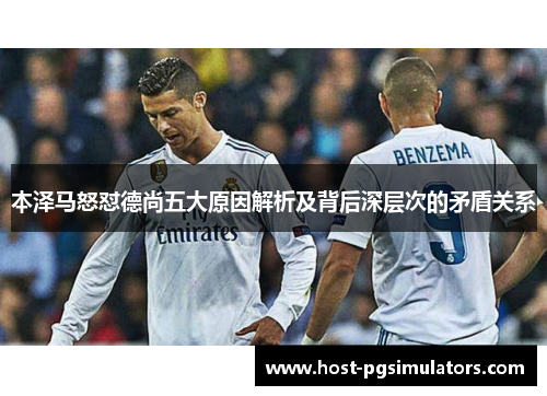 本泽马怒怼德尚五大原因解析及背后深层次的矛盾关系