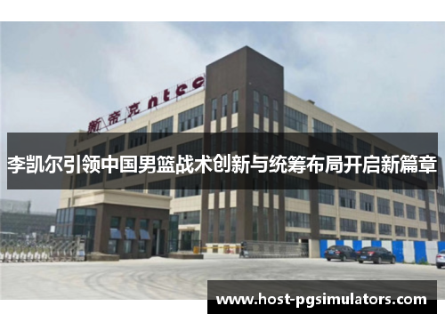 李凯尔引领中国男篮战术创新与统筹布局开启新篇章 李凯尔引领中国男篮战术创新与统筹布局开启新篇章