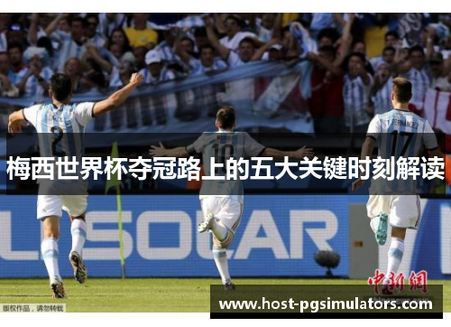 梅西世界杯夺冠路上的五大关键时刻解读