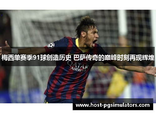 梅西单赛季91球创造历史 巴萨传奇的巅峰时刻再现辉煌