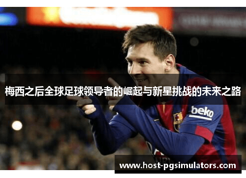 梅西之后全球足球领导者的崛起与新星挑战的未来之路