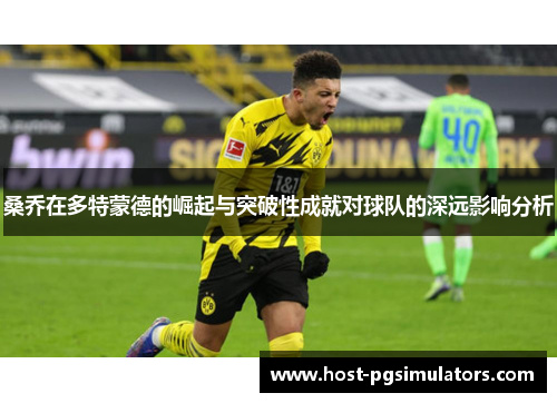 桑乔在多特蒙德的崛起与突破性成就对球队的深远影响分析