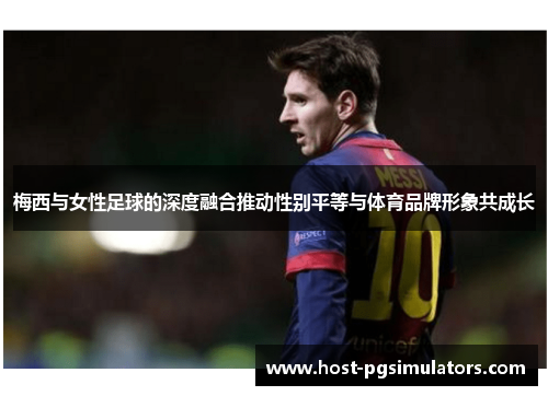 梅西与女性足球的深度融合推动性别平等与体育品牌形象共成长