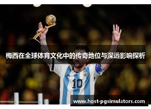 梅西在全球体育文化中的传奇地位与深远影响探析