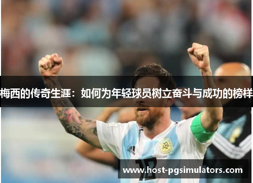 梅西的传奇生涯：如何为年轻球员树立奋斗与成功的榜样