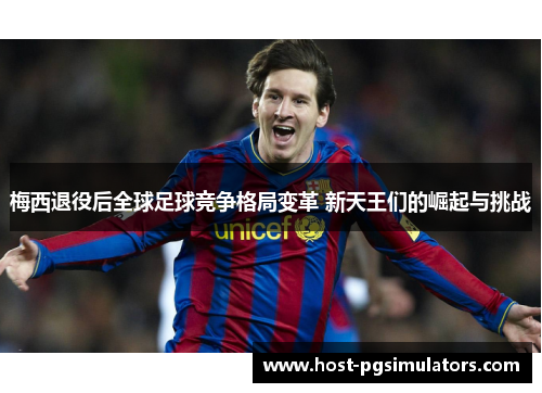 梅西退役后全球足球竞争格局变革 新天王们的崛起与挑战