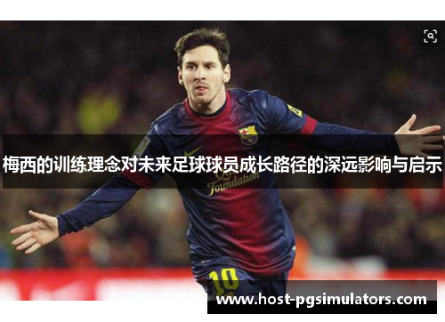 梅西的训练理念对未来足球球员成长路径的深远影响与启示