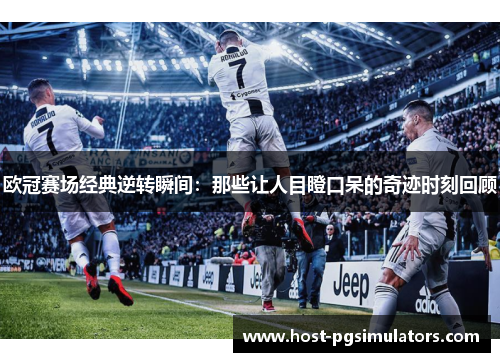 欧冠赛场经典逆转瞬间：那些让人目瞪口呆的奇迹时刻回顾