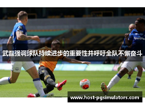 武磊强调球队持续进步的重要性并呼吁全队不懈奋斗