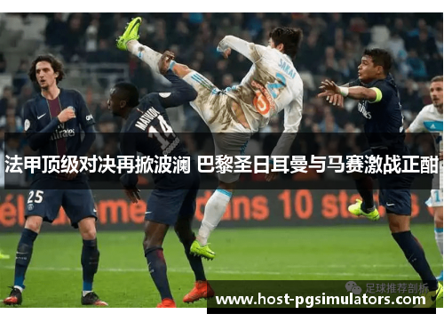 法甲顶级对决再掀波澜 巴黎圣日耳曼与马赛激战正酣