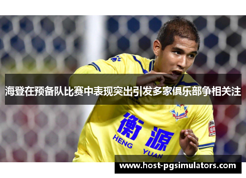 海登在预备队比赛中表现突出引发多家俱乐部争相关注
