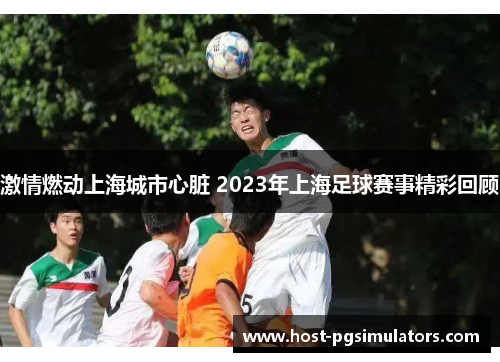 激情燃动上海城市心脏 2023年上海足球赛事精彩回顾 激情燃动上海城市心脏 2023年上海足球赛事精彩回顾