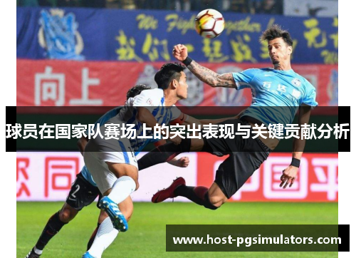 球员在国家队赛场上的突出表现与关键贡献分析