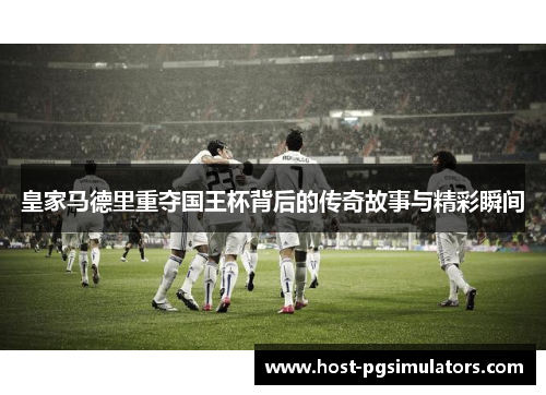 皇家马德里重夺国王杯背后的传奇故事与精彩瞬间